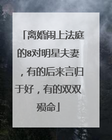 离婚闹上法庭的8对明星夫妻，有的后来言归于好，有的双双殒命