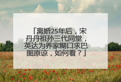 离婚25年后，宋丹丹祖孙三代同堂，英达为养家糊口求巴图原谅，如何看？