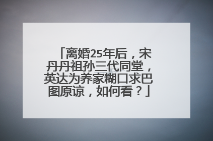 离婚25年后,宋丹丹祖孙三代同堂,英达为养家糊口求巴图原谅,如何看?