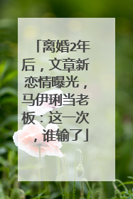 离婚2年后，文章新恋情曝光，马伊琍当老板：这一次，谁输了