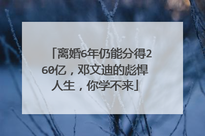 离婚6年仍能分得260亿,邓文迪的彪悍人生,你学不来