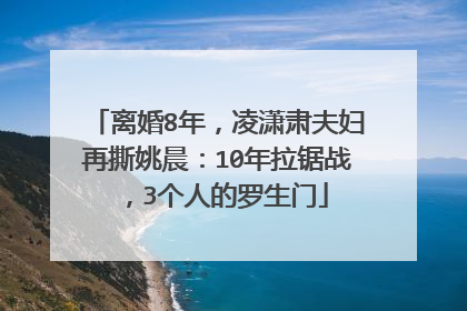 离婚8年，凌潇肃夫妇再撕姚晨：10年拉锯战，3个人的罗生门