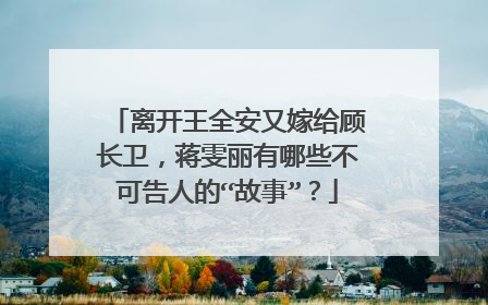离开王全安又嫁给顾长卫,蒋雯丽有哪些不可告人的“故事”?