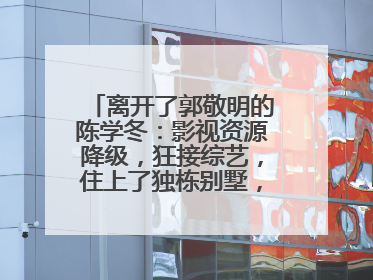 离开了郭敬明的陈学冬：影视资源降级，狂接综艺，住上了独栋别墅，怎么看？