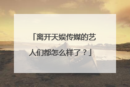 离开天娱传媒的艺人们都怎么样了?