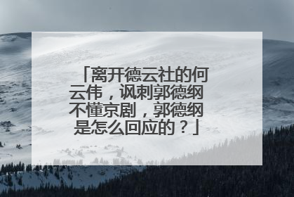 离开德云社的何云伟,讽刺郭德纲不懂京剧,郭德纲是怎么回应的?