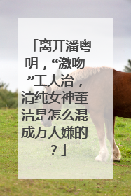 离开潘粤明，“激吻”王大治，清纯女神董洁是怎么混成万人嫌的？