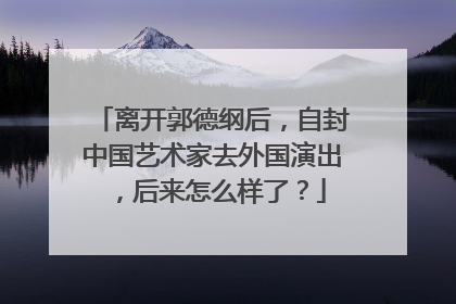 离开郭德纲后，自封中国艺术家去外国演出，后来怎么样了？