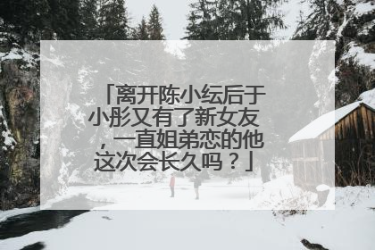 离开陈小纭后于小彤又有了新女友,一直姐弟恋的他这次会长久吗?