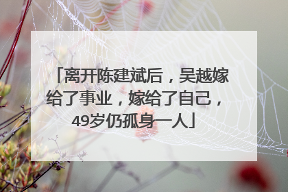 离开陈建斌后，吴越嫁给了事业，嫁给了自己，49岁仍孤身一人