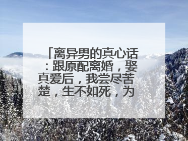 离异男的真心话:跟原配离婚,娶真爱后,我尝尽苦楚,生不如死,为什么?