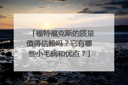 福特福克斯的质量值得信赖吗？它有哪些小毛病和优点？