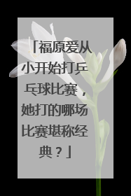 福原爱从小开始打乒乓球比赛,她打的哪场比赛堪称经典?