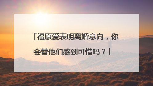 福原爱表明离婚意向，你会替他们感到可惜吗？