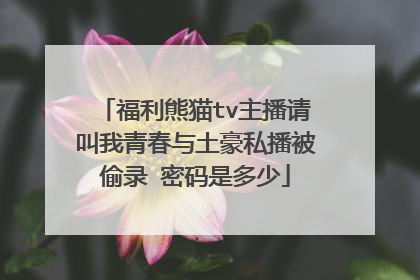 福利熊猫tv主播请叫我青春与土豪私播被偷录 密码是多少