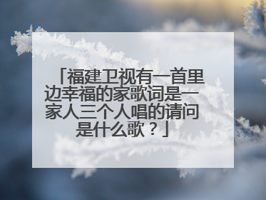 福建卫视有一首里边幸福的家歌词是一家人三个人唱的请问是什么歌？