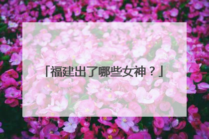 福建出了哪些女神？