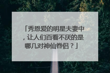 秀恩爱的明星夫妻中,让人们百看不厌的是哪几对神仙眷侣?