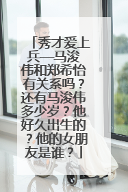 秀才爱上兵——马浚伟和郑希怡有关系吗?还有马浚伟多少岁?他好久出生的?他的女朋友是谁?