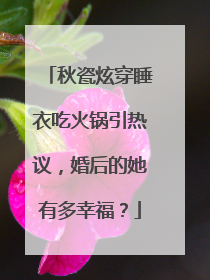秋瓷炫穿睡衣吃火锅引热议，婚后的她有多幸福？