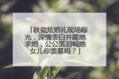 秋瓷炫婚礼现场曝光，深情表白并跪地求婚，公公落泪喊她女儿你羡慕吗？