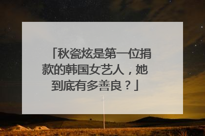 秋瓷炫是第一位捐款的韩国女艺人,她到底有多善良?