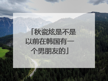 秋瓷炫是不是以前在韩国有一个男朋友的