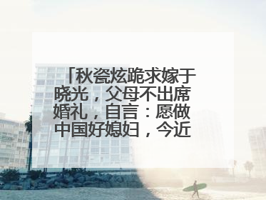 秋瓷炫跪求嫁于晓光，父母不出席婚礼，自言：愿做中国好媳妇，今近况如何