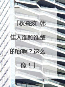 秋瓷炫 韩佳人谁照谁整的容啊？这么像！