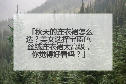 秋天的连衣裙怎么选？美女选择宝蓝色丝绒连衣裙太高级，你觉得好看吗？