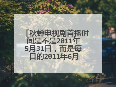 秋蝉电视剧首播时间是不是2011年5月31日,而是每日的2011年6月旧版问题?