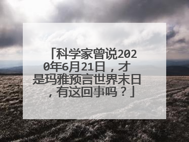 科学家曾说2020年6月21日,才是玛雅预言世界末日,有这回事吗?