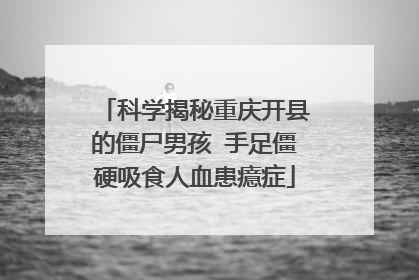 科学揭秘重庆开县的僵尸男孩 手足僵硬吸食人血患癔症