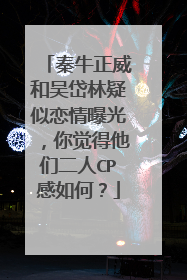 秦牛正威和吴岱林疑似恋情曝光，你觉得他们二人CP感如何？