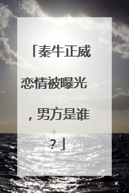 秦牛正威恋情被曝光，男方是谁？