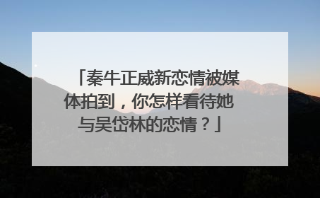 秦牛正威新恋情被媒体拍到，你怎样看待她与吴岱林的恋情？