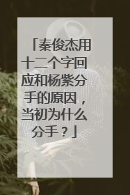 秦俊杰用十二个字回应和杨紫分手的原因，当初为什么分手？