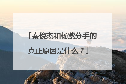 秦俊杰和杨紫分手的真正原因是什么？