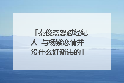 秦俊杰怒怼经纪人 与杨紫恋情并没什么好避讳的