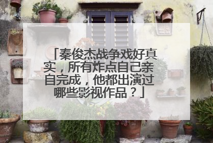 秦俊杰战争戏好真实,所有炸点自己亲自完成,他都出演过哪些影视作品?