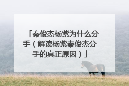 秦俊杰杨紫为什么分手(解读杨紫秦俊杰分手的真正原因)