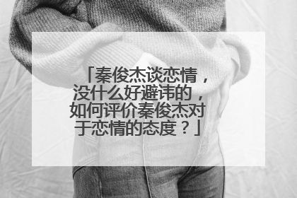 秦俊杰谈恋情，没什么好避讳的，如何评价秦俊杰对于恋情的态度？