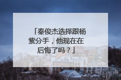 秦俊杰选择跟杨紫分手，他现在在后悔了吗？