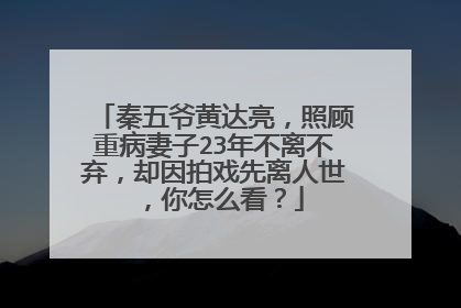 秦五爷黄达亮,照顾重病妻子23年不离不弃,却因拍戏先离人世,你怎么看?