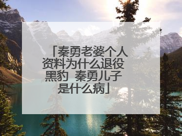 秦勇老婆个人资料为什么退役黑豹 秦勇儿子是什么病