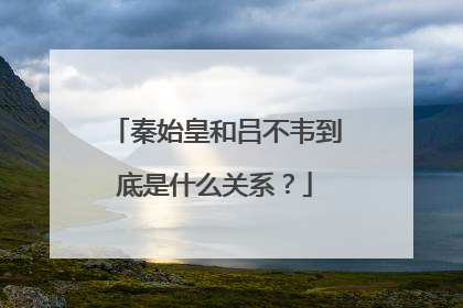 秦始皇和吕不韦到底是什么关系？