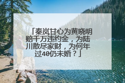 秦岚甘心为黄晓明赔千万违约金,为陆川散尽家财,为何年过40仍未婚?