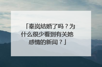 秦岚结婚了吗？为什么很少看到有关她感情的新闻？