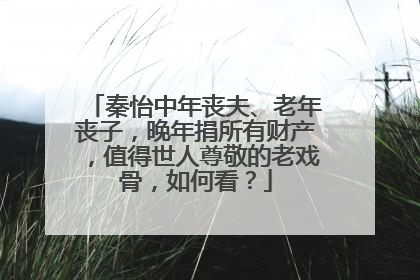 秦怡中年丧夫、老年丧子，晚年捐所有财产，值得世人尊敬的老戏骨，如何看？