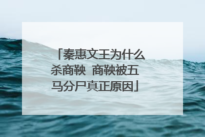 秦惠文王为什么杀商鞅 商鞅被五马分尸真正原因